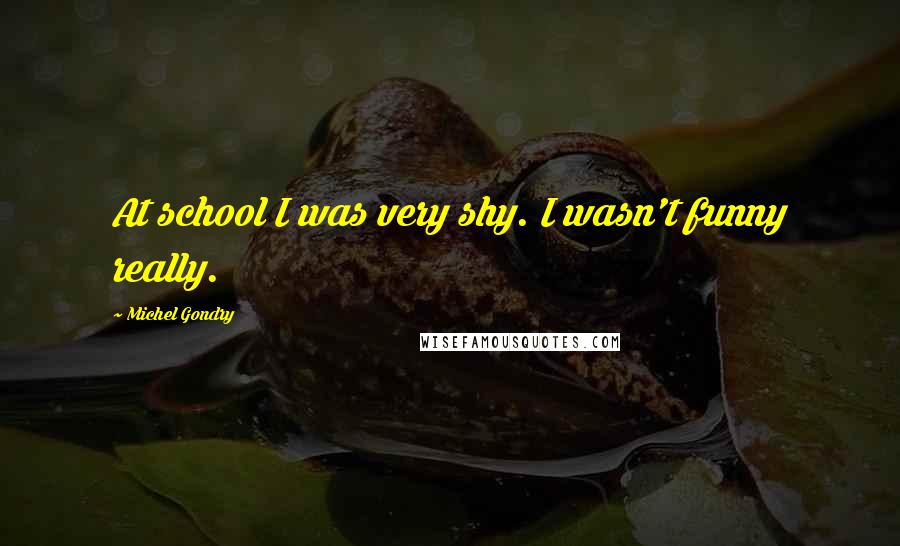 Michel Gondry Quotes: At school I was very shy. I wasn't funny really.