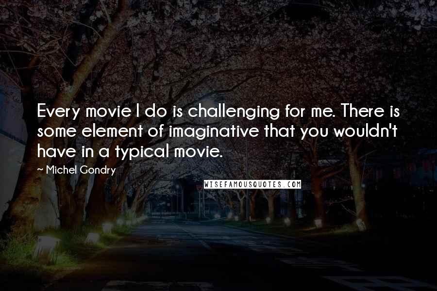 Michel Gondry Quotes: Every movie I do is challenging for me. There is some element of imaginative that you wouldn't have in a typical movie.