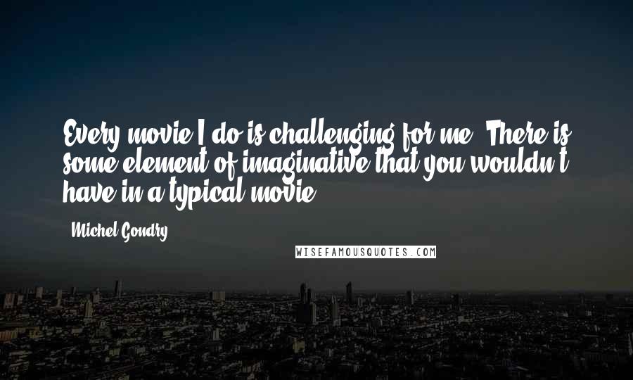 Michel Gondry Quotes: Every movie I do is challenging for me. There is some element of imaginative that you wouldn't have in a typical movie.