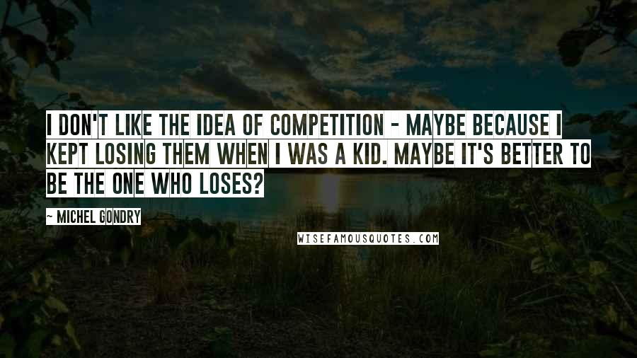Michel Gondry Quotes: I don't like the idea of competition - maybe because I kept losing them when I was a kid. Maybe it's better to be the one who loses?