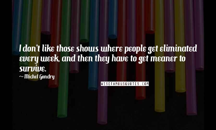 Michel Gondry Quotes: I don't like those shows where people get eliminated every week, and then they have to get meaner to survive.