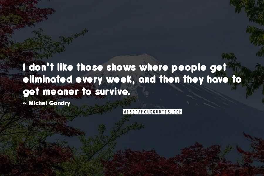 Michel Gondry Quotes: I don't like those shows where people get eliminated every week, and then they have to get meaner to survive.