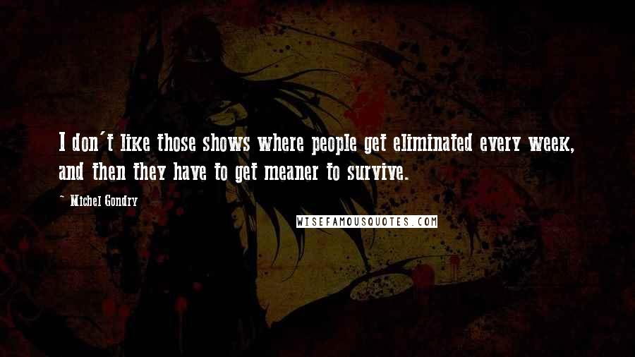 Michel Gondry Quotes: I don't like those shows where people get eliminated every week, and then they have to get meaner to survive.