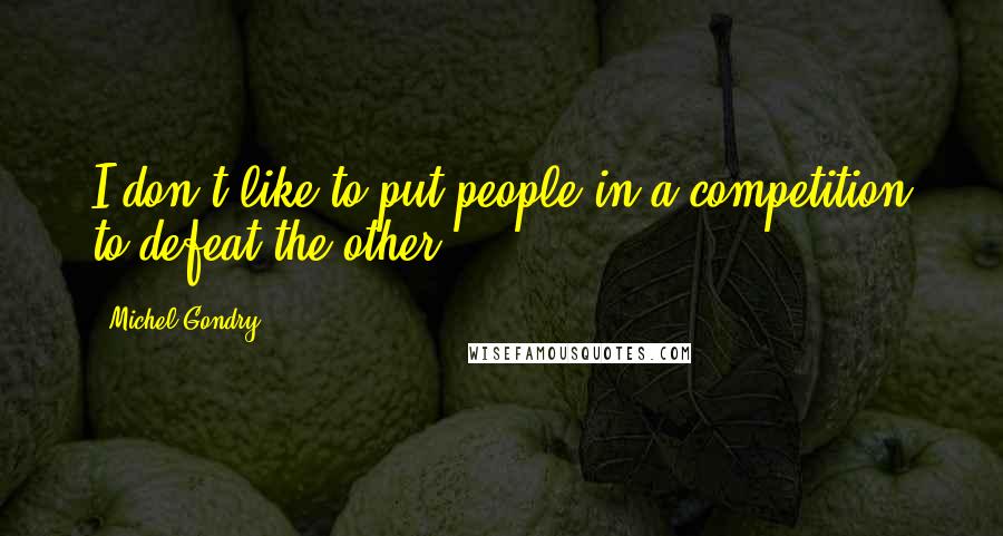 Michel Gondry Quotes: I don't like to put people in a competition to defeat the other.