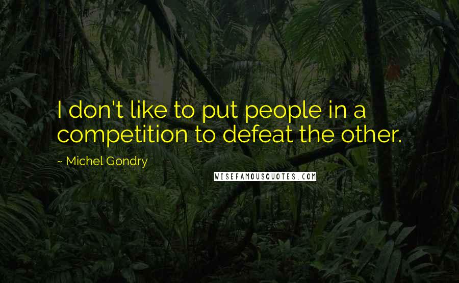Michel Gondry Quotes: I don't like to put people in a competition to defeat the other.