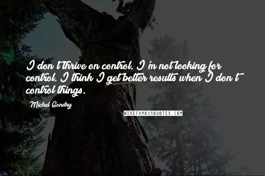 Michel Gondry Quotes: I don't thrive on control. I'm not looking for control. I think I get better results when I don't control things.