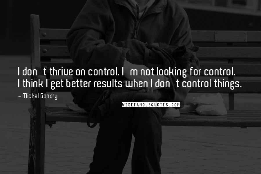 Michel Gondry Quotes: I don't thrive on control. I'm not looking for control. I think I get better results when I don't control things.