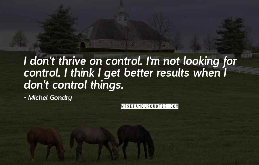 Michel Gondry Quotes: I don't thrive on control. I'm not looking for control. I think I get better results when I don't control things.