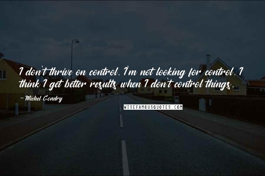 Michel Gondry Quotes: I don't thrive on control. I'm not looking for control. I think I get better results when I don't control things.