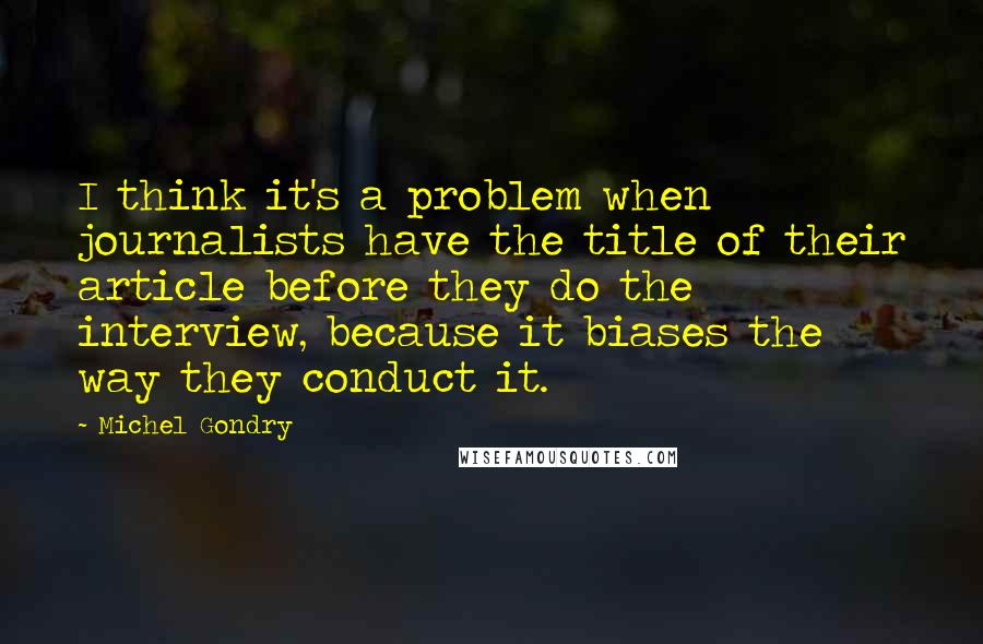 Michel Gondry Quotes: I think it's a problem when journalists have the title of their article before they do the interview, because it biases the way they conduct it.