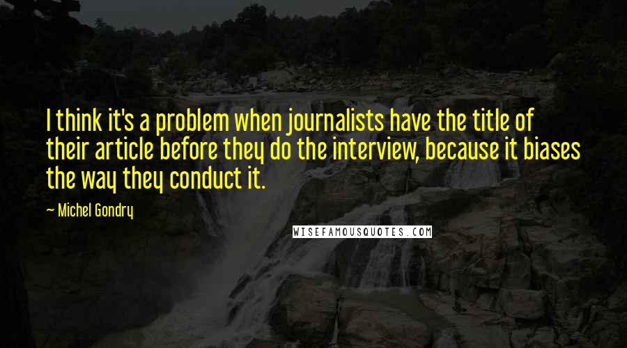 Michel Gondry Quotes: I think it's a problem when journalists have the title of their article before they do the interview, because it biases the way they conduct it.