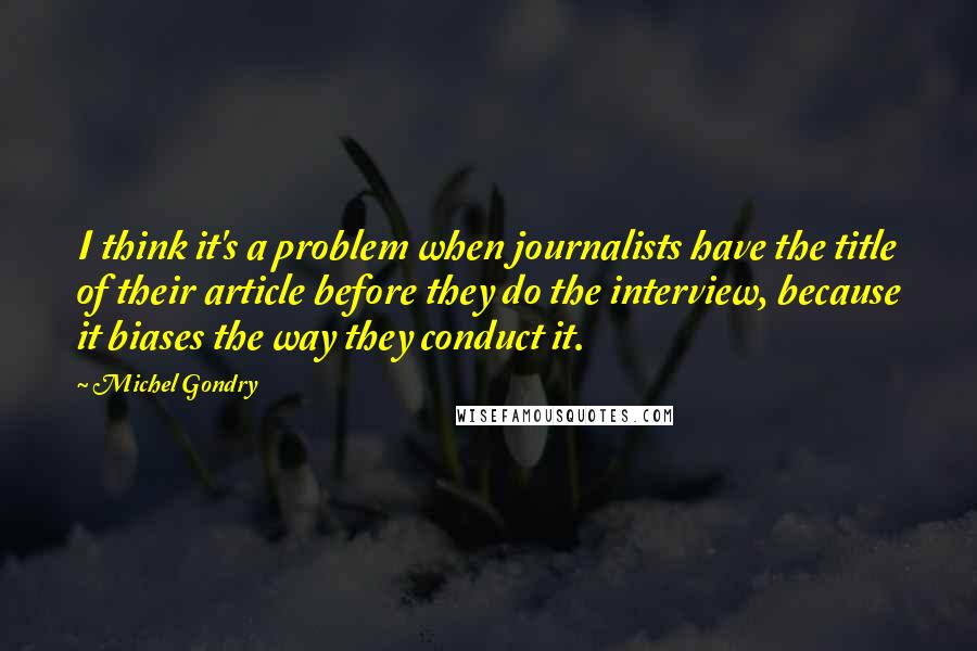 Michel Gondry Quotes: I think it's a problem when journalists have the title of their article before they do the interview, because it biases the way they conduct it.