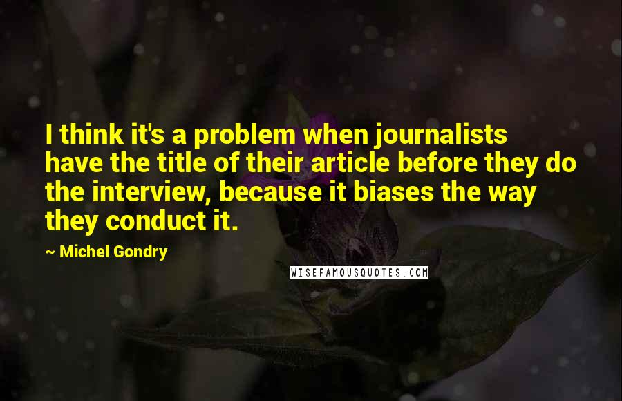 Michel Gondry Quotes: I think it's a problem when journalists have the title of their article before they do the interview, because it biases the way they conduct it.
