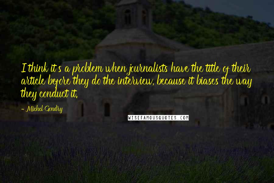 Michel Gondry Quotes: I think it's a problem when journalists have the title of their article before they do the interview, because it biases the way they conduct it.