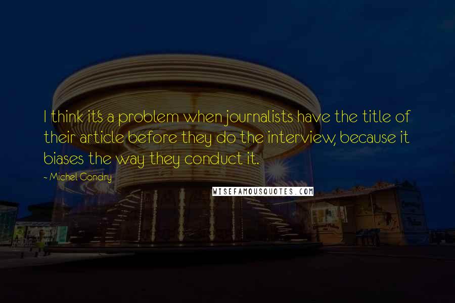 Michel Gondry Quotes: I think it's a problem when journalists have the title of their article before they do the interview, because it biases the way they conduct it.