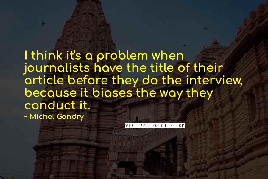 Michel Gondry Quotes: I think it's a problem when journalists have the title of their article before they do the interview, because it biases the way they conduct it.