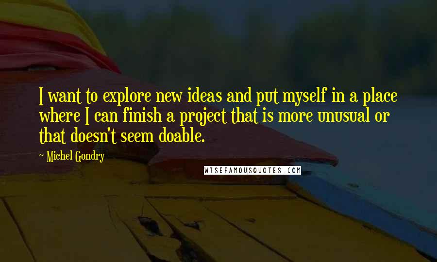 Michel Gondry Quotes: I want to explore new ideas and put myself in a place where I can finish a project that is more unusual or that doesn't seem doable.