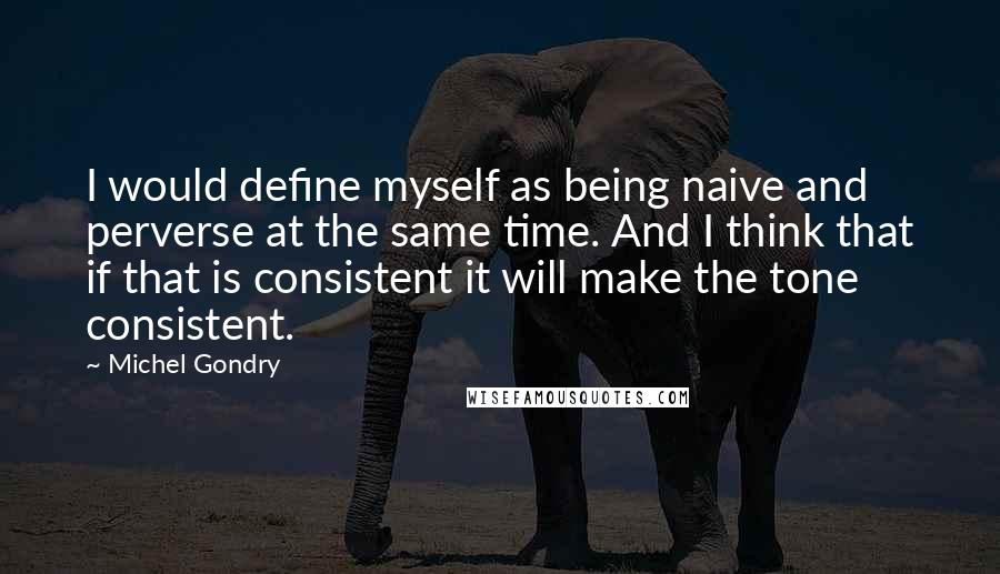 Michel Gondry Quotes: I would define myself as being naive and perverse at the same time. And I think that if that is consistent it will make the tone consistent.