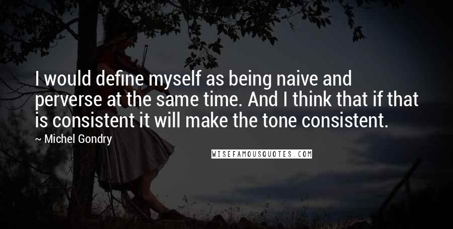 Michel Gondry Quotes: I would define myself as being naive and perverse at the same time. And I think that if that is consistent it will make the tone consistent.