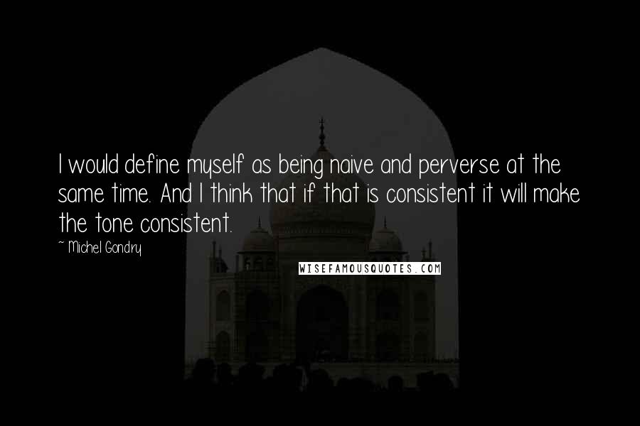 Michel Gondry Quotes: I would define myself as being naive and perverse at the same time. And I think that if that is consistent it will make the tone consistent.