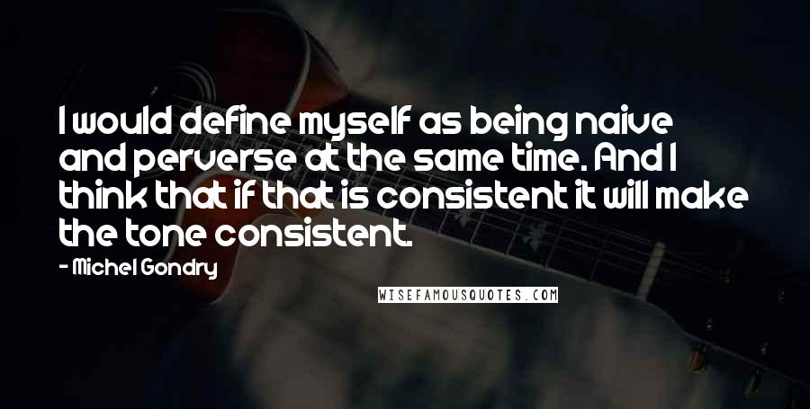 Michel Gondry Quotes: I would define myself as being naive and perverse at the same time. And I think that if that is consistent it will make the tone consistent.