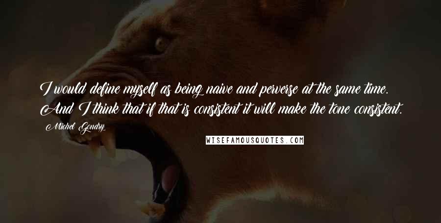 Michel Gondry Quotes: I would define myself as being naive and perverse at the same time. And I think that if that is consistent it will make the tone consistent.