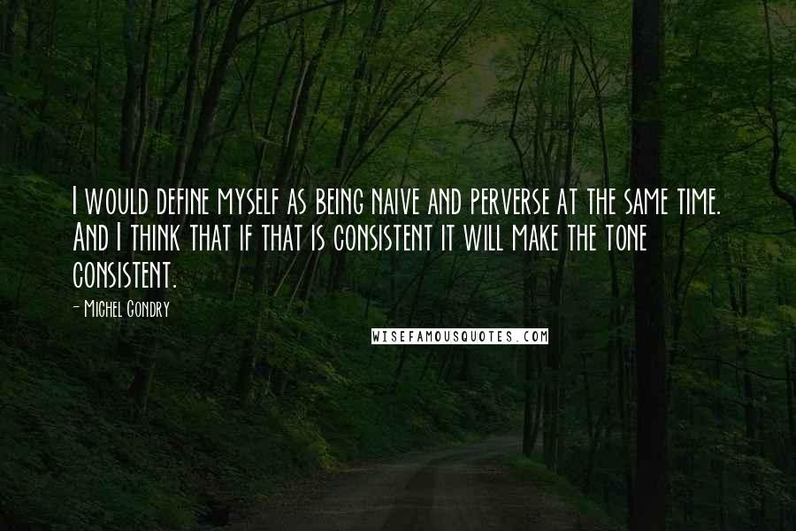 Michel Gondry Quotes: I would define myself as being naive and perverse at the same time. And I think that if that is consistent it will make the tone consistent.