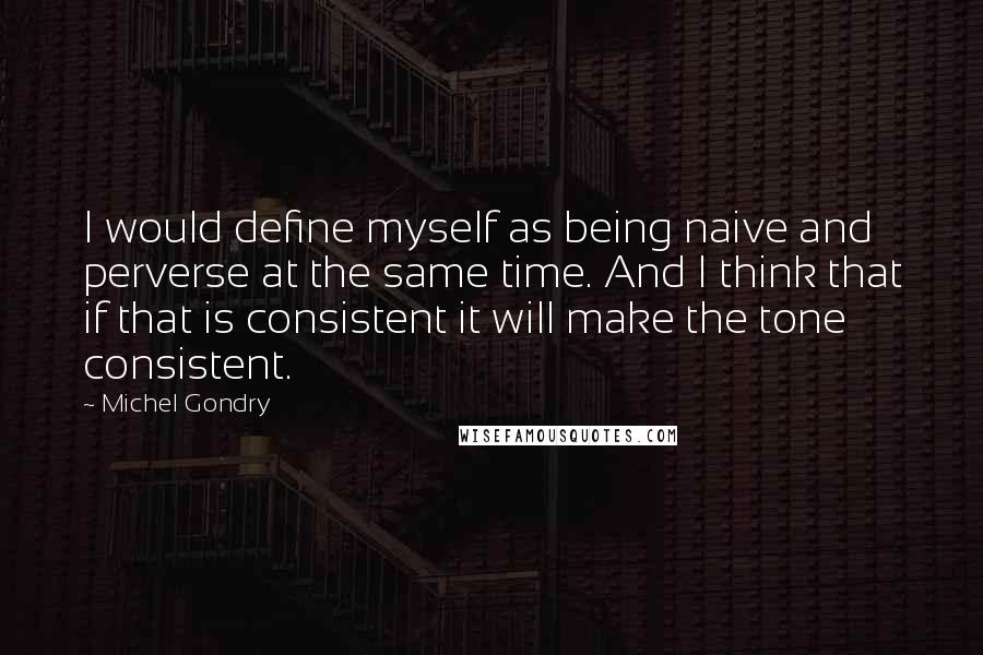 Michel Gondry Quotes: I would define myself as being naive and perverse at the same time. And I think that if that is consistent it will make the tone consistent.