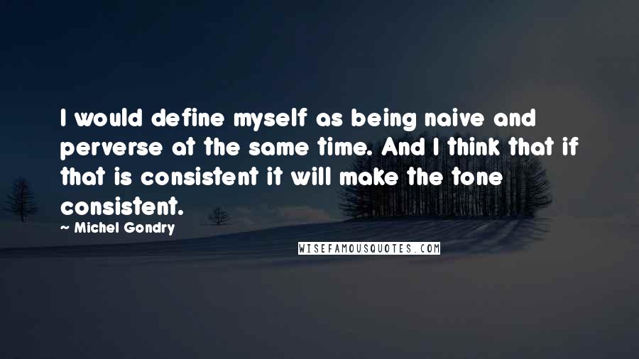 Michel Gondry Quotes: I would define myself as being naive and perverse at the same time. And I think that if that is consistent it will make the tone consistent.