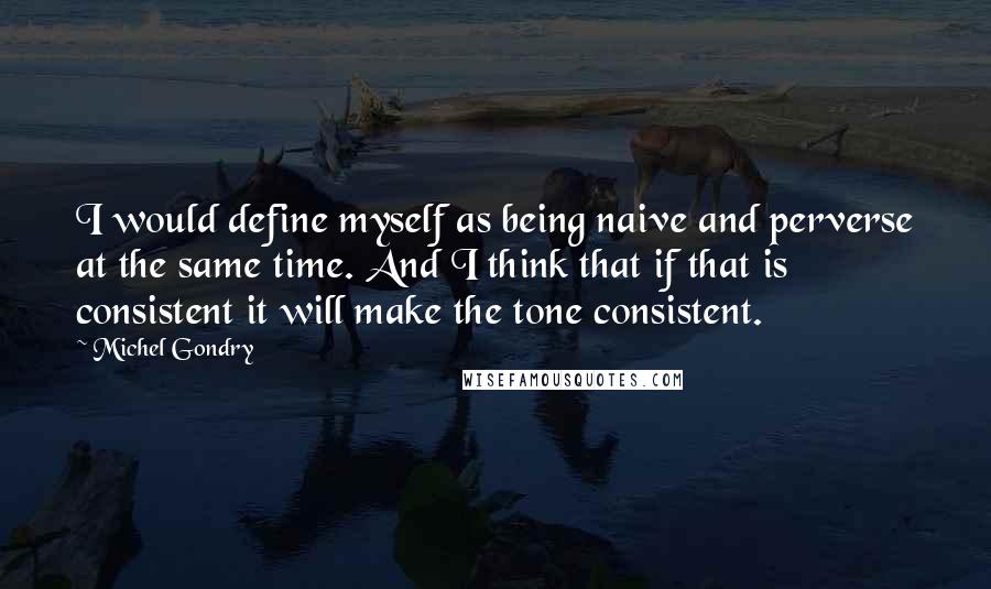 Michel Gondry Quotes: I would define myself as being naive and perverse at the same time. And I think that if that is consistent it will make the tone consistent.