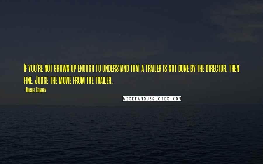 Michel Gondry Quotes: If you're not grown up enough to understand that a trailer is not done by the director, then fine. Judge the movie from the trailer.