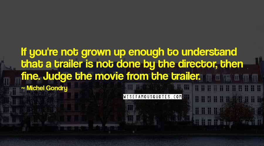 Michel Gondry Quotes: If you're not grown up enough to understand that a trailer is not done by the director, then fine. Judge the movie from the trailer.