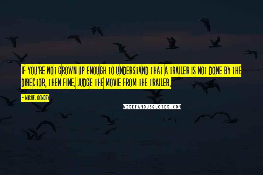 Michel Gondry Quotes: If you're not grown up enough to understand that a trailer is not done by the director, then fine. Judge the movie from the trailer.