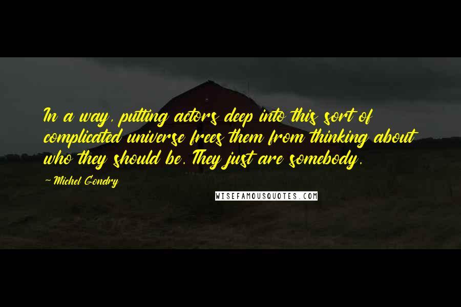 Michel Gondry Quotes: In a way, putting actors deep into this sort of complicated universe frees them from thinking about who they should be. They just are somebody.