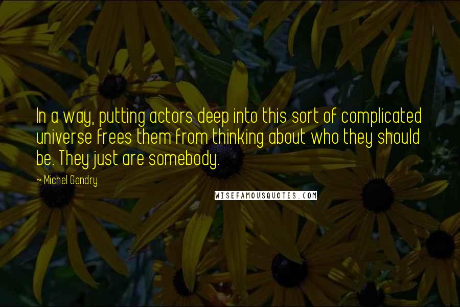 Michel Gondry Quotes: In a way, putting actors deep into this sort of complicated universe frees them from thinking about who they should be. They just are somebody.