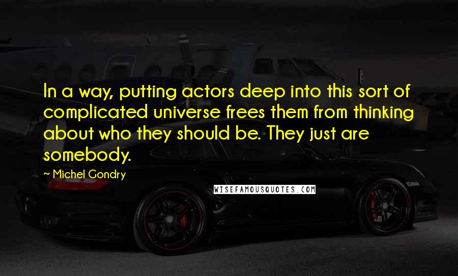 Michel Gondry Quotes: In a way, putting actors deep into this sort of complicated universe frees them from thinking about who they should be. They just are somebody.