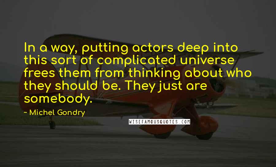 Michel Gondry Quotes: In a way, putting actors deep into this sort of complicated universe frees them from thinking about who they should be. They just are somebody.