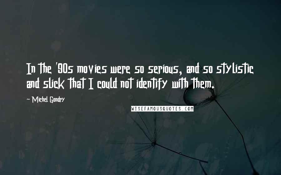 Michel Gondry Quotes: In the '90s movies were so serious, and so stylistic and slick that I could not identify with them.