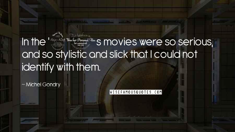 Michel Gondry Quotes: In the '90s movies were so serious, and so stylistic and slick that I could not identify with them.