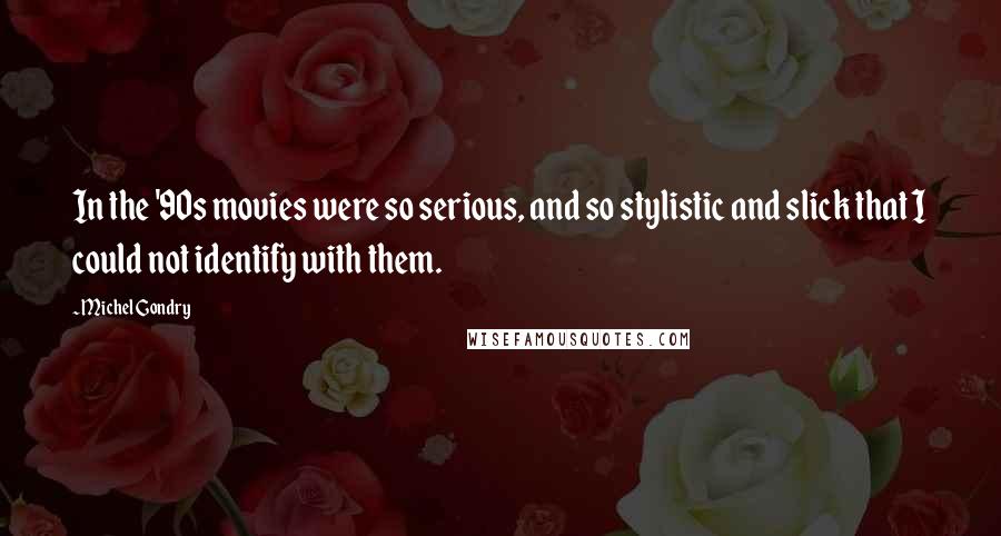 Michel Gondry Quotes: In the '90s movies were so serious, and so stylistic and slick that I could not identify with them.