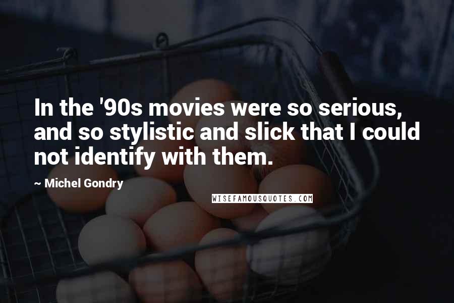 Michel Gondry Quotes: In the '90s movies were so serious, and so stylistic and slick that I could not identify with them.