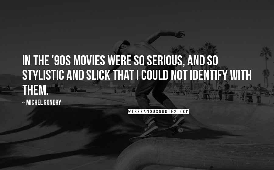 Michel Gondry Quotes: In the '90s movies were so serious, and so stylistic and slick that I could not identify with them.