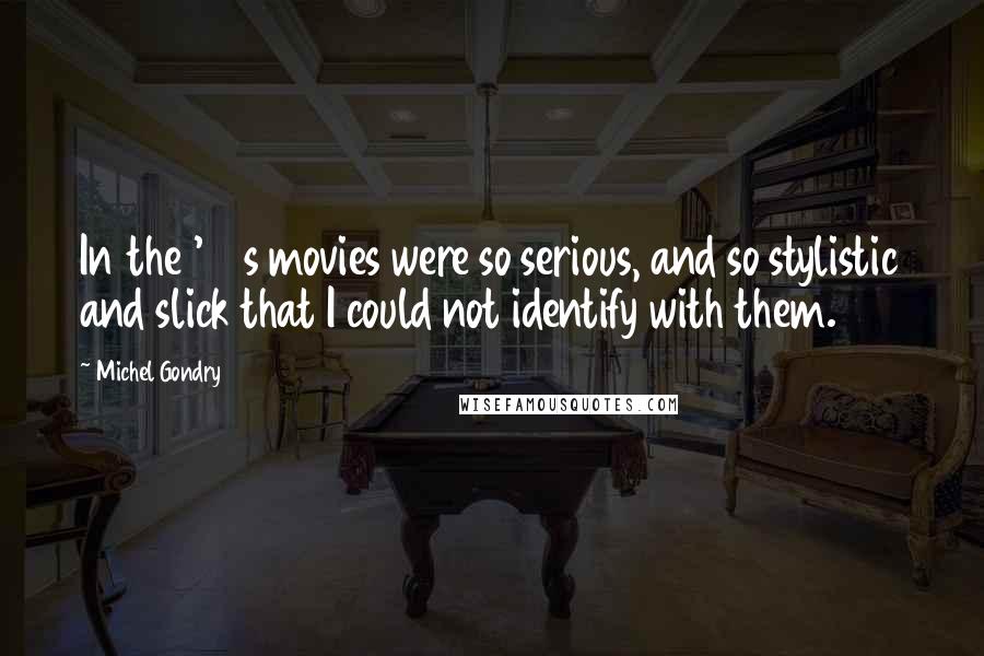 Michel Gondry Quotes: In the '90s movies were so serious, and so stylistic and slick that I could not identify with them.