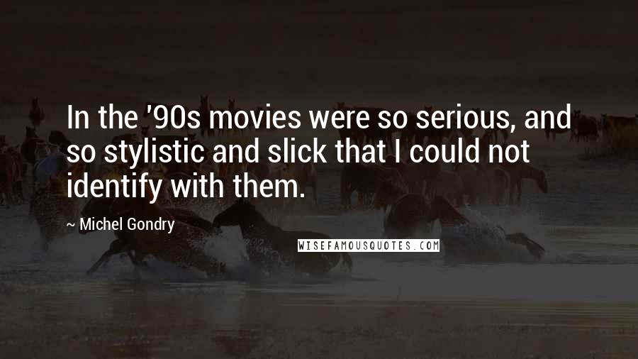 Michel Gondry Quotes: In the '90s movies were so serious, and so stylistic and slick that I could not identify with them.