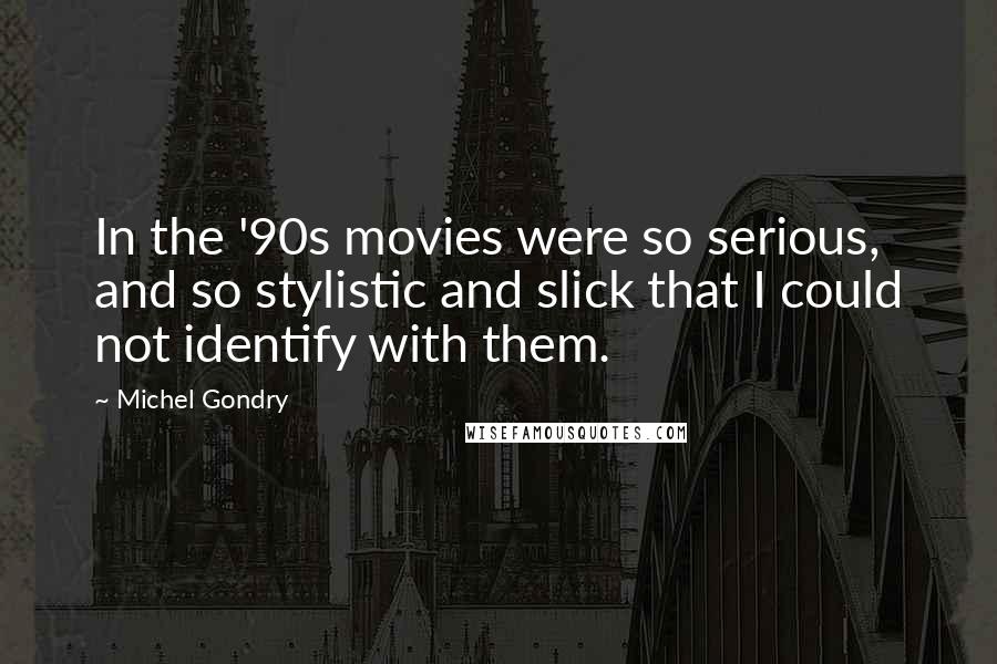 Michel Gondry Quotes: In the '90s movies were so serious, and so stylistic and slick that I could not identify with them.