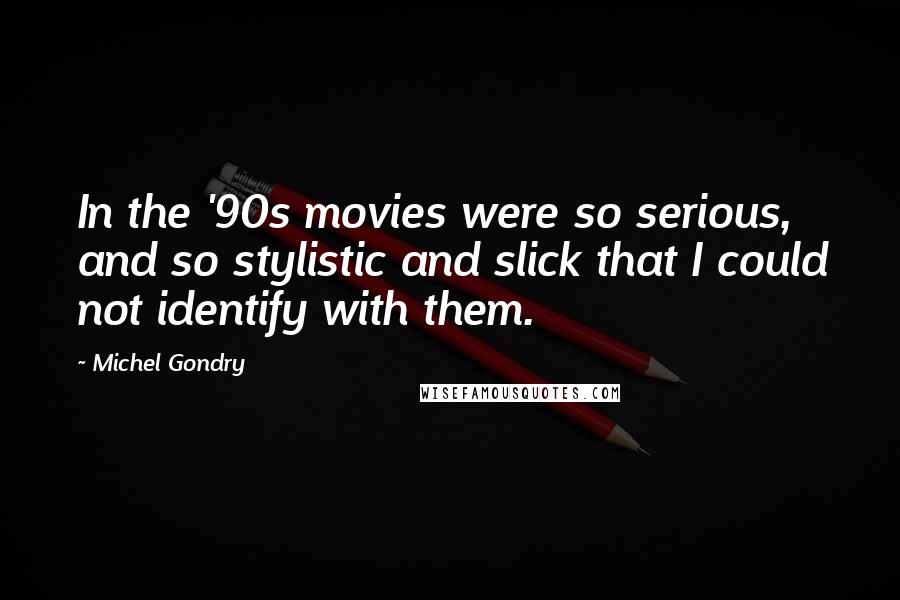 Michel Gondry Quotes: In the '90s movies were so serious, and so stylistic and slick that I could not identify with them.