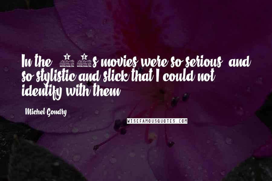 Michel Gondry Quotes: In the '90s movies were so serious, and so stylistic and slick that I could not identify with them.