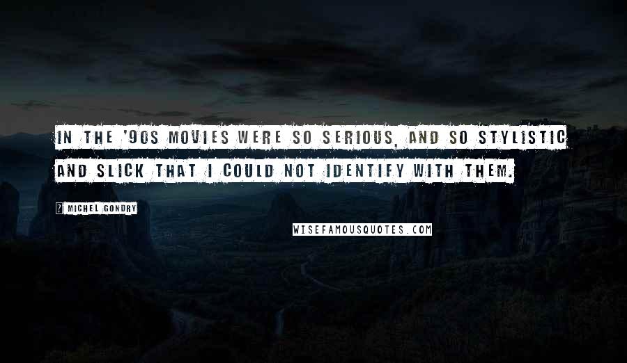 Michel Gondry Quotes: In the '90s movies were so serious, and so stylistic and slick that I could not identify with them.