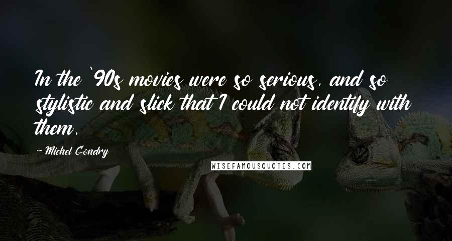 Michel Gondry Quotes: In the '90s movies were so serious, and so stylistic and slick that I could not identify with them.