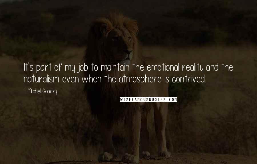 Michel Gondry Quotes: It's part of my job to maintain the emotional reality and the naturalism even when the atmosphere is contrived.